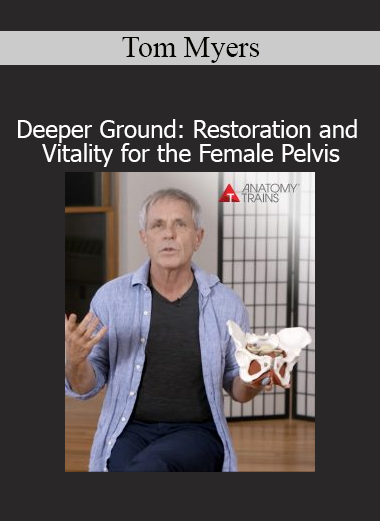 Tom Myers’ Deeper Ground course focuses on restoring function, alignment, and vitality in the female pelvis through myofascial release and structural integration