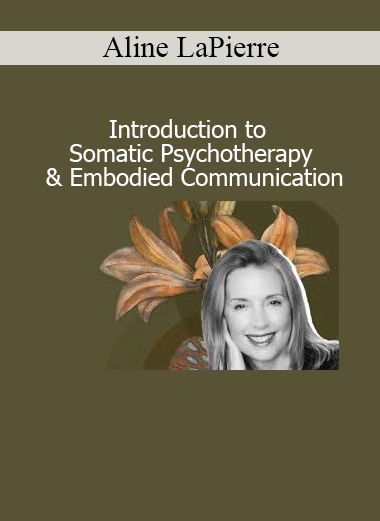 Aline LaPierre Introduction to Somatic Psychotherapy and Embodied Communication – Learn Body-Mind Integration for Healing and Connection